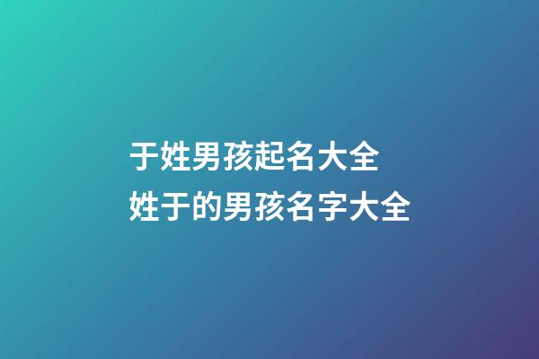 于姓男孩起名大全 姓于的男孩名字大全